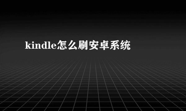 kindle怎么刷安卓系统