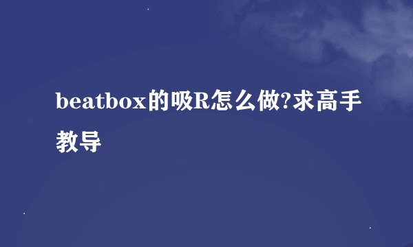 beatbox的吸R怎么做?求高手教导