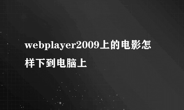 webplayer2009上的电影怎样下到电脑上