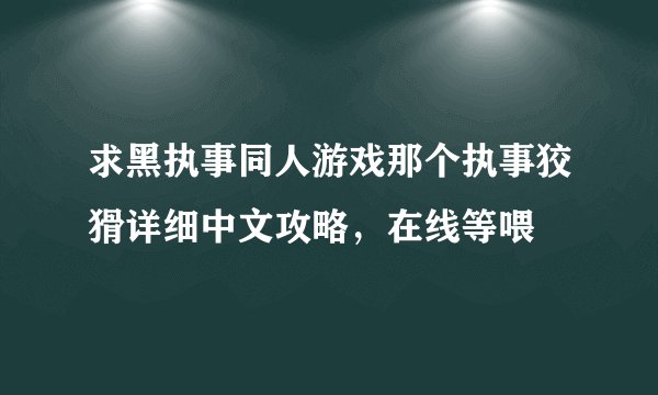 求黑执事同人游戏那个执事狡猾详细中文攻略,在线等喂