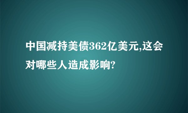 中国减持美债362亿美元,这会对哪些人造成影响?