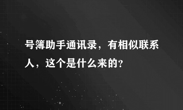 号簿助手通讯录，有相似联系人，这个是什么来的？