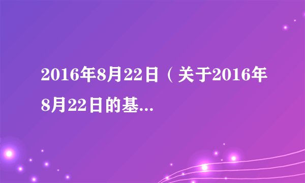 2016年8月22日（关于2016年8月22日的基本详情介绍）