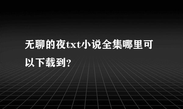 无聊的夜txt小说全集哪里可以下载到?