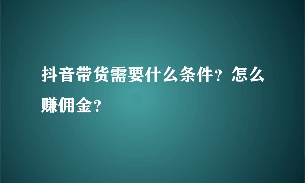 抖音带货需要什么条件？怎么赚佣金？
