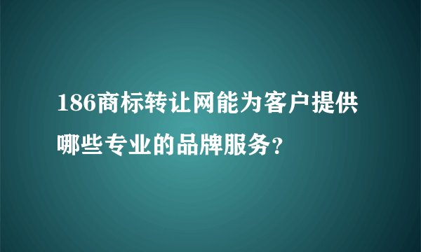 186商标转让网能为客户提供哪些专业的品牌服务？