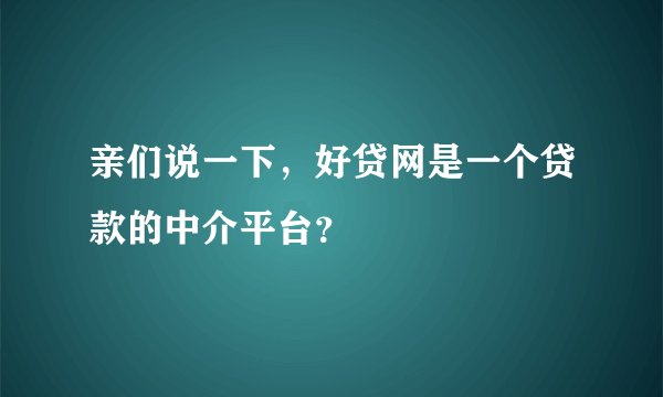 亲们说一下,好贷网是一个贷款的中介平台?