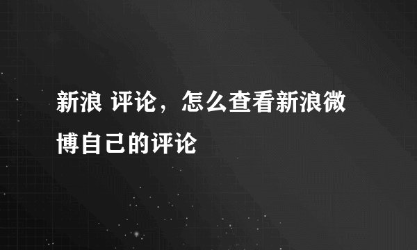 新浪 评论，怎么查看新浪微博自己的评论