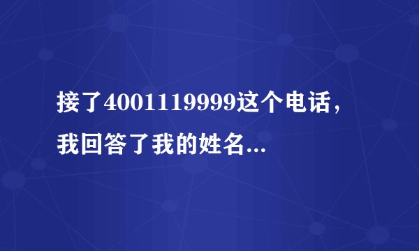 接了4001119999这个电话，我回答了我的姓名和出生日期，请问有何后果