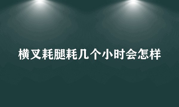 横叉耗腿耗几个小时会怎样