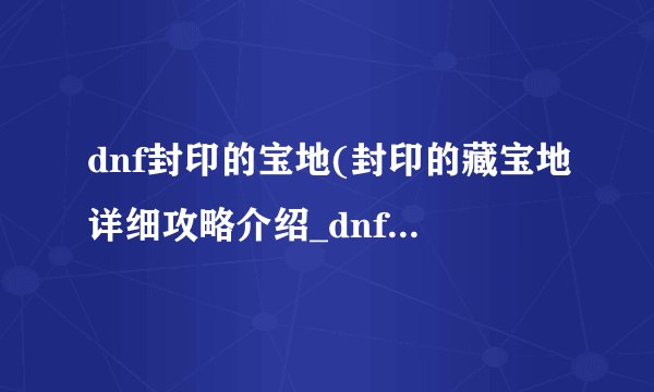 dnf封印的宝地(封印的藏宝地详细攻略介绍_dnf封印的宝地(封印的藏宝地详细攻略是什么