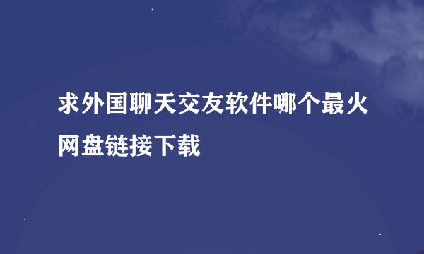 求外国聊天交友软件哪个最火网盘链接下载