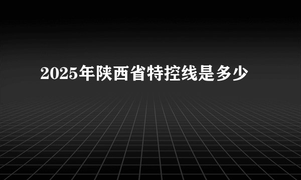 2025年陕西省特控线是多少