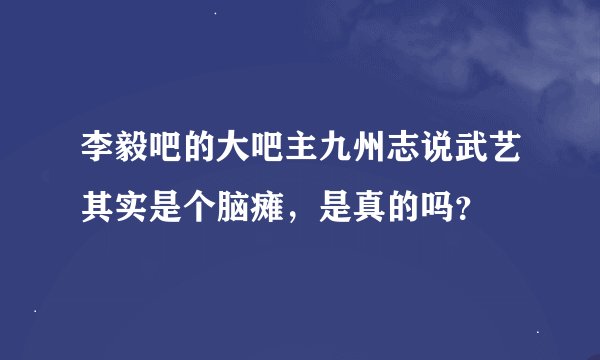 李毅吧的大吧主九州志说武艺其实是个脑瘫，是真的吗？