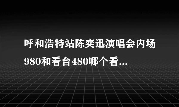 呼和浩特站陈奕迅演唱会内场980和看台480哪个看的舒服点？