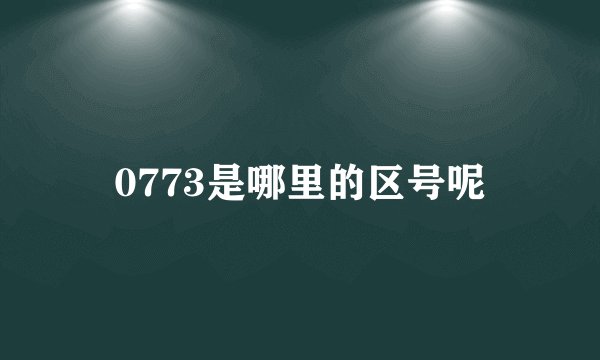 0773是哪里的区号呢