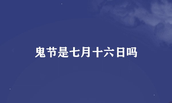 鬼节是七月十六日吗