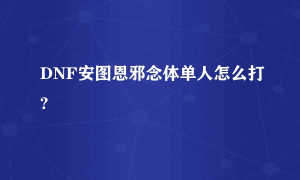 DNF安图恩邪念体单人怎么打?