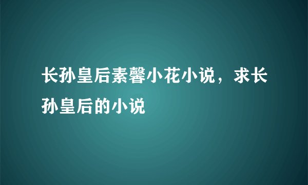 长孙皇后素馨小花小说，求长孙皇后的小说