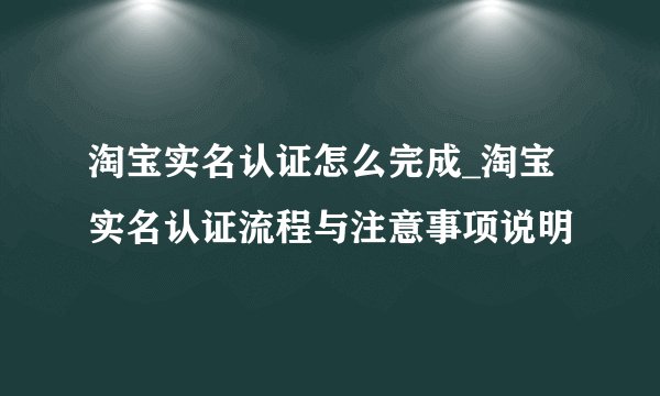 淘宝实名认证怎么完成_淘宝实名认证流程与注意事项说明