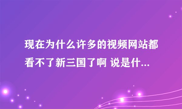现在为什么许多的视频网站都看不了新三国了啊 说是什么版权问题！用手机看优酷都没有三国了 求解！