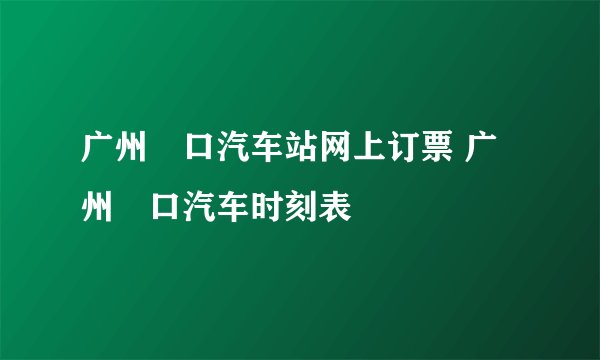 广州滘口汽车站网上订票 广州滘口汽车时刻表