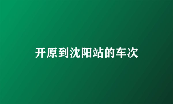 开原到沈阳站的车次