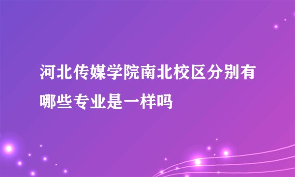 河北传媒学院南北校区分别有哪些专业是一样吗