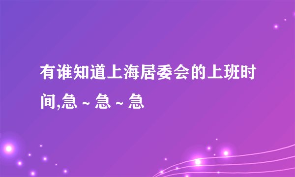 有谁知道上海居委会的上班时间,急～急～急