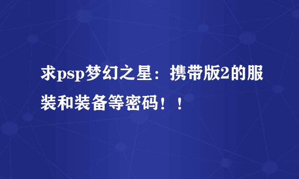 求psp梦幻之星：携带版2的服装和装备等密码！！