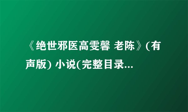 《绝世邪医高雯馨 老陈》(有声版) 小说(完整目录)全文阅读【笔趣阁】