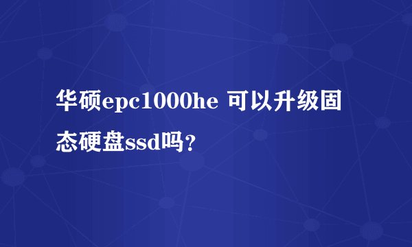 华硕epc1000he 可以升级固态硬盘ssd吗？