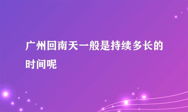 广州回南天一般是持续多长的时间呢