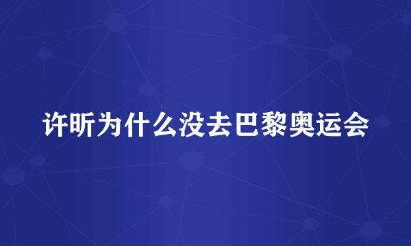 许昕为什么没去巴黎奥运会