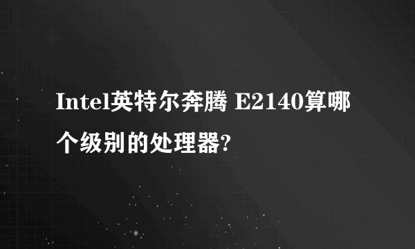 Intel英特尔奔腾 E2140算哪个级别的处理器?