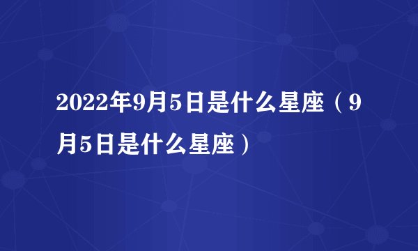 2022年9月5日是什么星座（9月5日是什么星座）