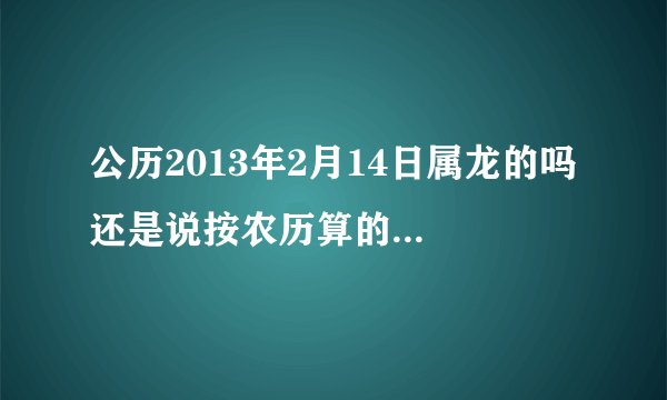 公历2013年2月14日属龙的吗 还是说按农历算的只要在春节前都是龙 求高手~网上一会儿说龙，一会儿说蛇~~