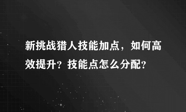 新挑战猎人技能加点，如何高效提升？技能点怎么分配？