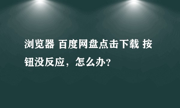 浏览器 百度网盘点击下载 按钮没反应，怎么办？