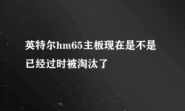英特尔hm65主板现在是不是已经过时被淘汰了