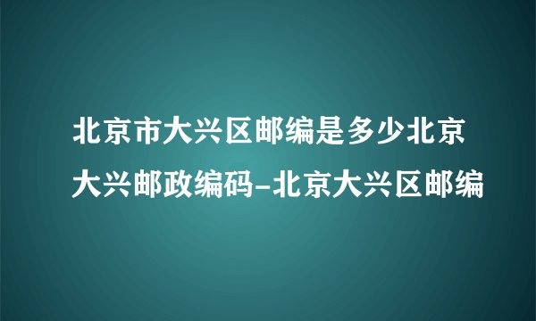 北京市大兴区邮编是多少北京大兴邮政编码-北京大兴区邮编