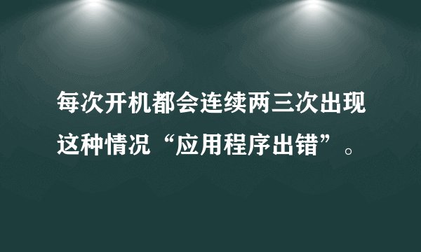 每次开机都会连续两三次出现这种情况“应用程序出错”。