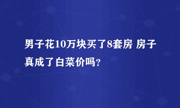 男子花10万块买了8套房 房子真成了白菜价吗？