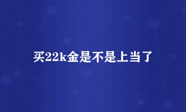买22k金是不是上当了