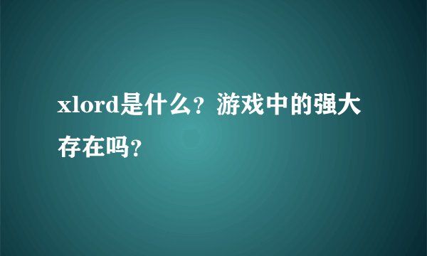 xlord是什么？游戏中的强大存在吗？