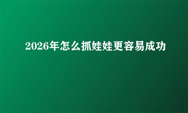 2026年怎么抓娃娃更容易成功