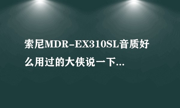 索尼MDR-EX310SL音质好么用过的大侠说一下。哪位知道？