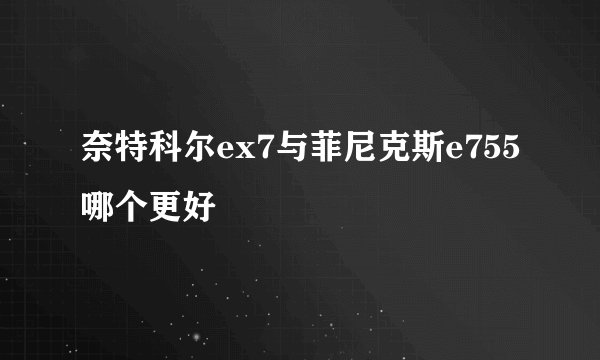 奈特科尔ex7与菲尼克斯e755哪个更好