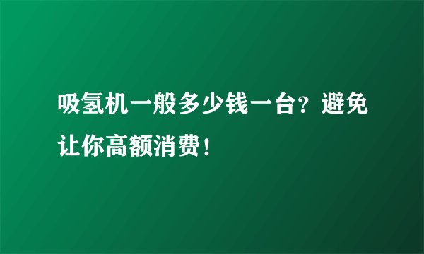 吸氢机一般多少钱一台？避免让你高额消费！