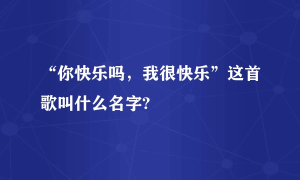 “你快乐吗，我很快乐”这首歌叫什么名字?